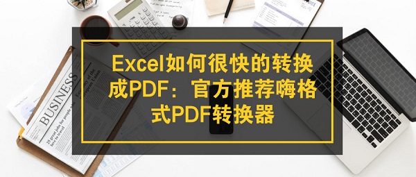 Excel如何很快的转换成PDF：官方推荐嗨格式PDF转换器