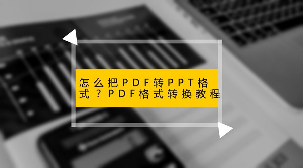 怎么把PDF转PPT格式？PDF格式转换教程