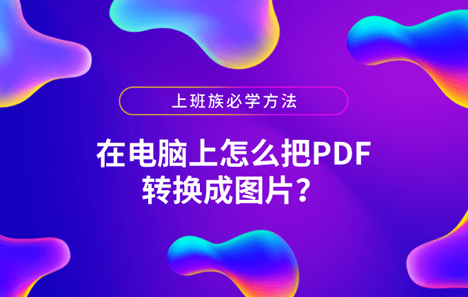 在电脑上怎么把PDF转换成图片？上班族必学方法