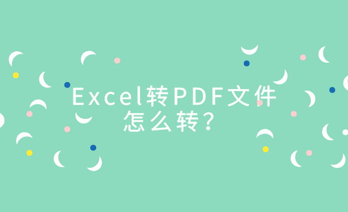 Excel转PDF文件怎么转换？两分钟快速掌握