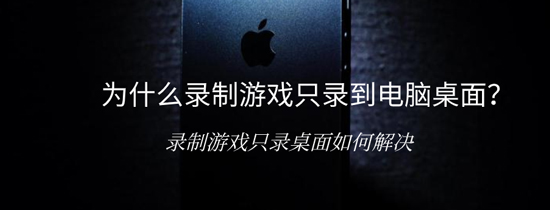 为什么录制游戏只录到电脑桌面？录制游戏只录桌面如何解决