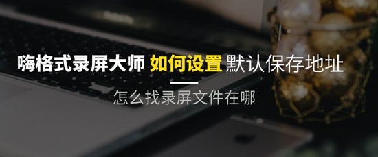 录屏软件如何设置默认保存位置？怎么找录制视频文件在哪里？