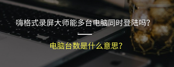 嗨格式录屏大师能多台电脑同时登陆吗？电脑台数是什么意思？