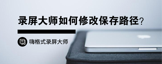 录屏大师如何修改保存路径？怎么修改视频保存地址？