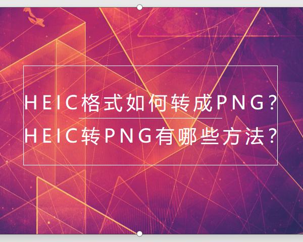 Heic格式如何转成PNG？Heic转PNG有哪些方法？