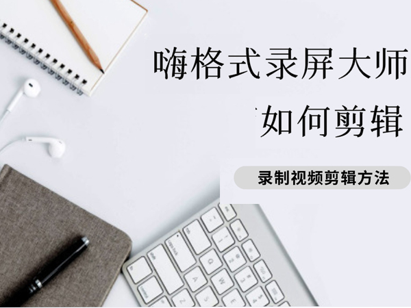 嗨格式录屏大师怎么剪辑视频？屏幕录制视频怎么剪辑？