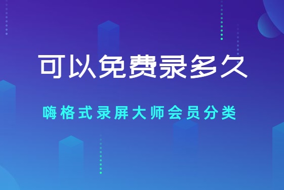 嗨格式录屏大师可以免费录多久？嗨格式录屏大师会员分类