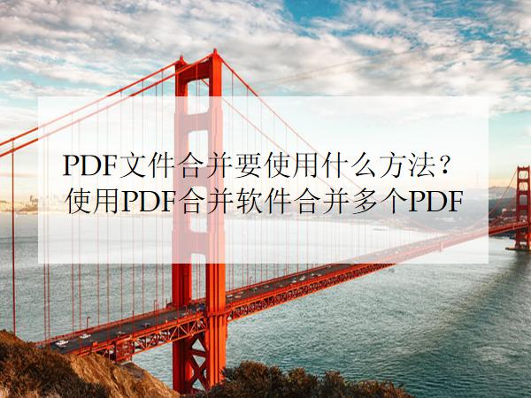 PDF文件合并要使用什么方法？使用PDF合并软件合并多个PDF