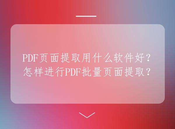 PDF页面提取用什么软件好？怎样进行PDF批量页面提取？