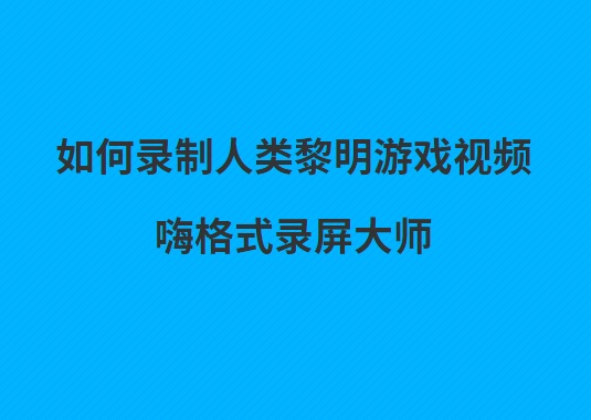 如何录制人类黎明游戏视频？人类黎明新手攻略录制方法