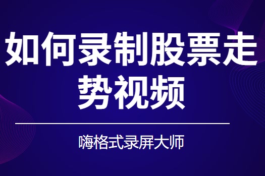 如何录制股票走势视频？专门录制股票视频的软件推荐