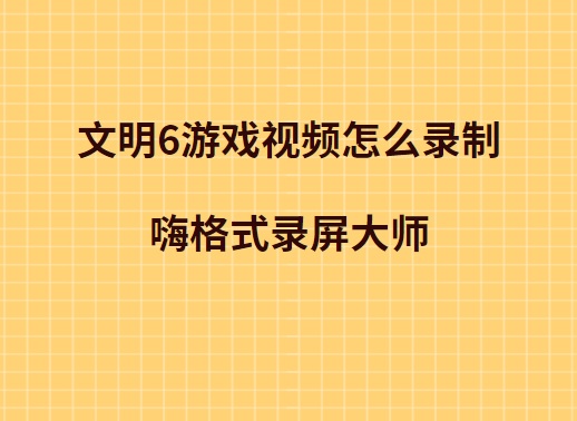文明6游戏视频怎么录制？简单快速的录制方法推荐