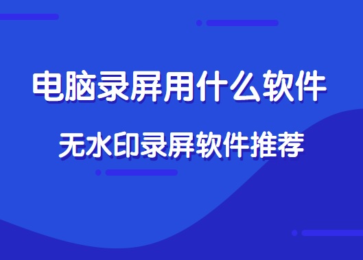 电脑录屏用什么软件好？无水印录屏软件推荐