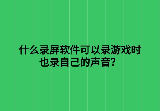 什么录屏软件可以录游戏时也录自己的声音