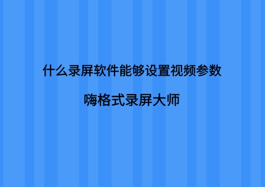 什么录屏软件能够设置视频参数？嗨格式录屏大师了解下