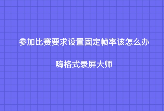 参加比赛要求设置固定帧率该怎么办？嗨格式录屏大师如何设置帧率