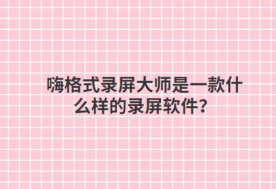 嗨格式录屏大师是一款什么样的录屏软件？如何使用