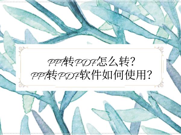 PPT转PDF怎么转？PPT转PDF软件如何使用？