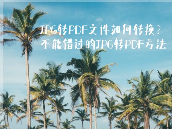 JPG转PDF文件如何转换？不能错过的JPG转PDF方法
