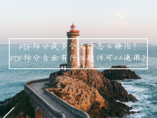PDF拆分成多个文件怎么操作？PDF拆分页面有什么软件可以使用？
