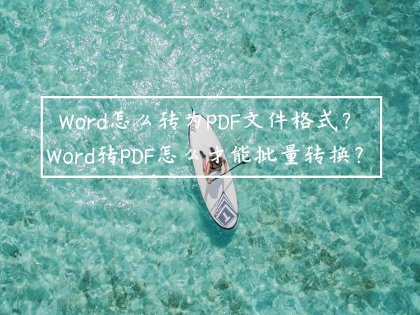 Word怎么转为PDF文件格式？Word转PDF怎么才能批量转换？