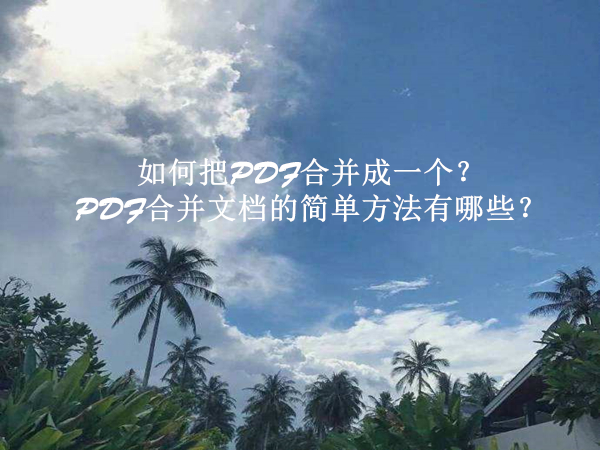 如何把PDF合并成一个？PDF合并文档的简单方法有哪些？