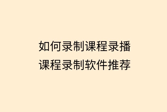 如何录制课程录播？课程录制软件推荐
