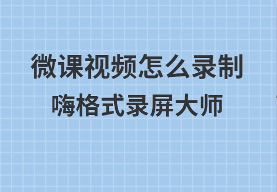微课视频怎么录制？嗨格式录屏大师录制微课方法