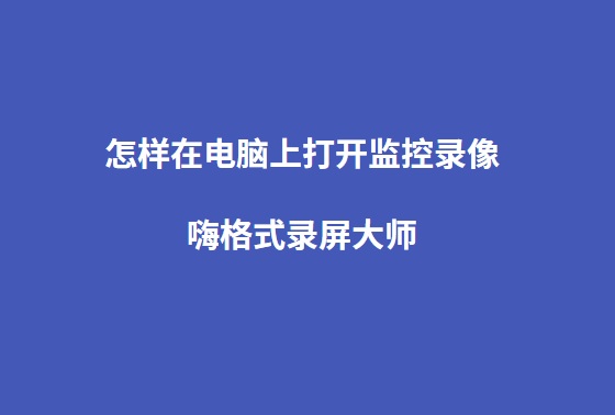 怎样在电脑上打开监控录像？嗨格式录屏大师帮您解决疑难