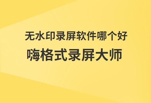 无水印录屏软件哪个好？嗨格式录屏大师了解下