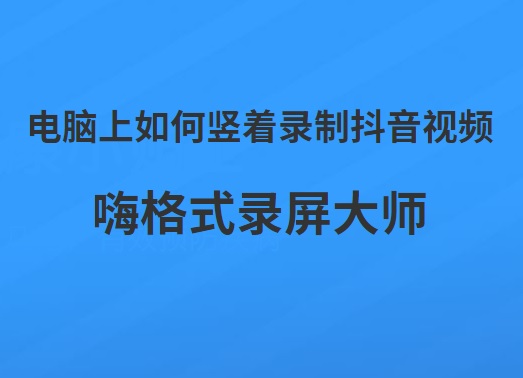 电脑上如何竖着录制抖音视频？电脑上录制抖音竖屏方法