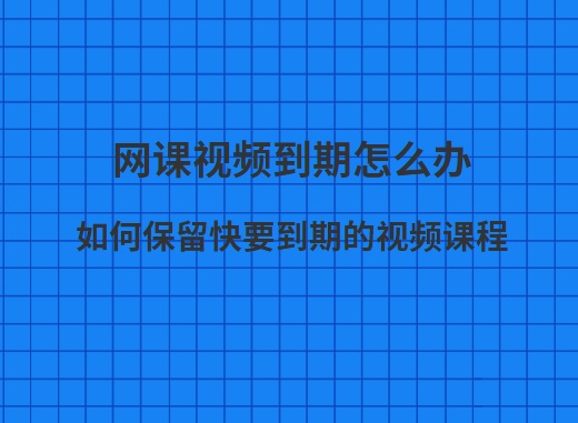 网课视频到期怎么办？如何保留快要到期的视频课程