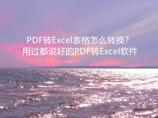 PDF转Excel表格怎么转换？用过都说好的PDF转Excel软件