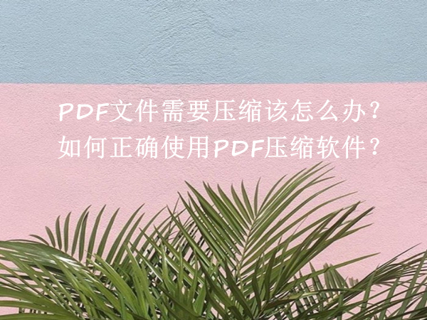 PDF文件需要压缩该怎么办？如何正确使用PDF压缩软件？