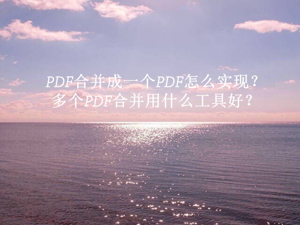 PDF合并成一个PDF怎么实现？多个PDF合并用什么工具好？