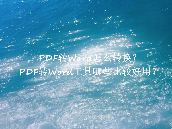 PDF转Word怎么转换？PDF转Word工具哪些比较好用？