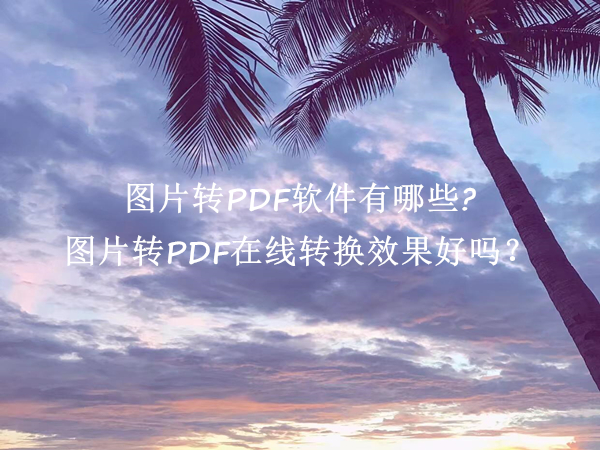 图片转PDF软件有哪些?图片转PDF在线转换效果好吗？