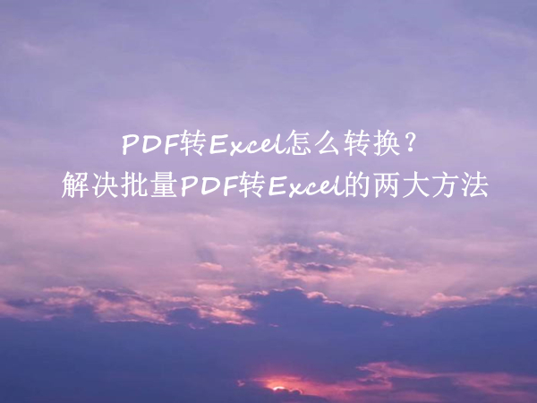 ﻿ PDF转Excel怎么转换？解决批量PDF转Excel的两大方法