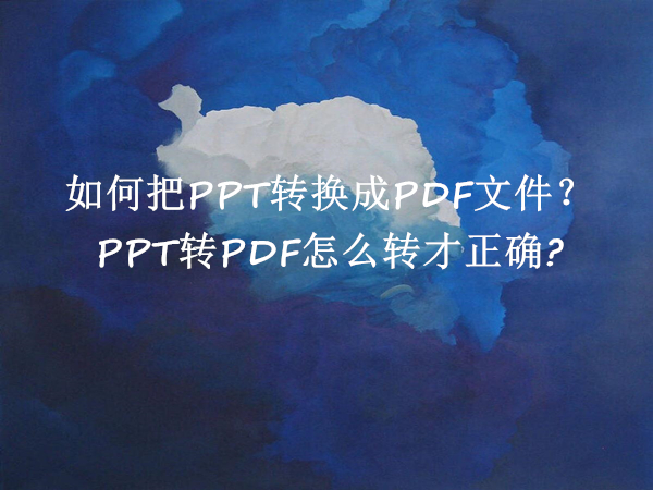 如何把PPT转换成PDF文件？PPT转PDF怎么转才正确?