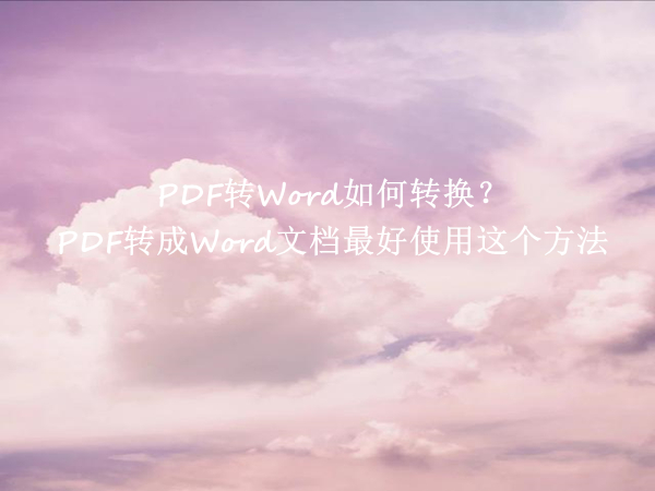 PDF转Word如何转换？PDF转成Word文档最好使用这个方法