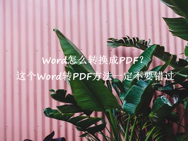 Word怎么转换成PDF？这个Word转PDF方法一定不要错过