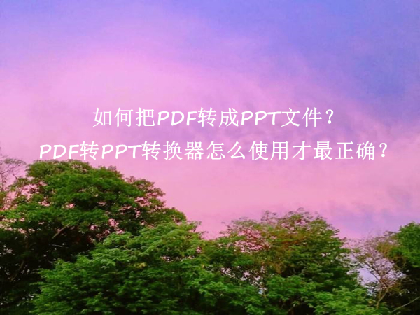 如何把PDF转成PPT文件？PDF转PPT转换器怎么使用才最正确？