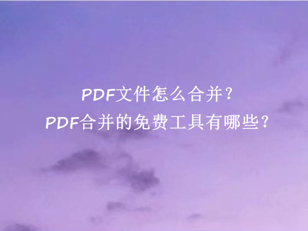 ﻿PDF文件怎么合并？PDF合并的免费工具有哪些？