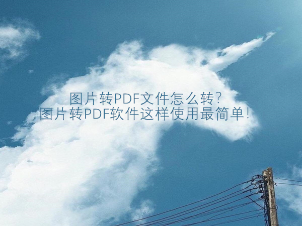 图片转PDF文件怎么转？图片转PDF软件这样使用最简单！