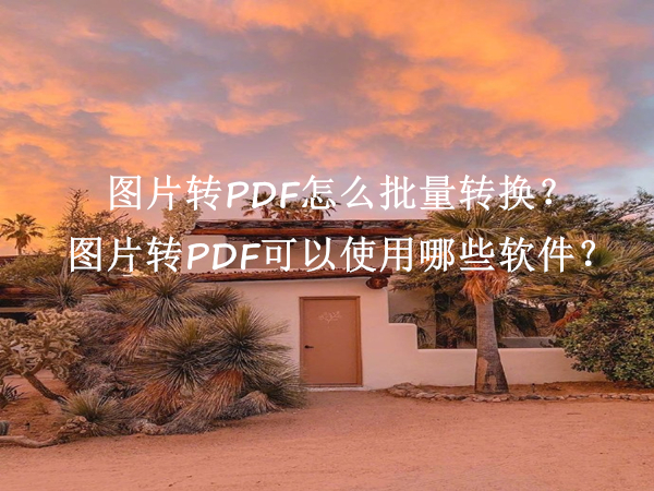 图片转PDF怎么批量转换？图片转PDF可以使用哪些软件？