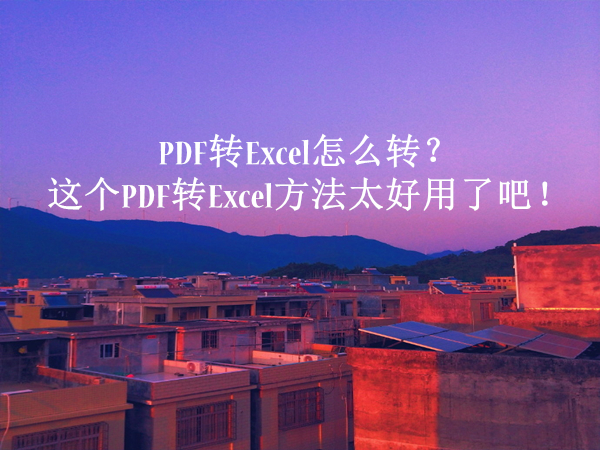 PDF转Excel怎么转？这个PDF转Excel方法太好用了吧！
