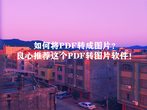 如何将PDF转成图片？良心推荐这个PDF转图片软件！
