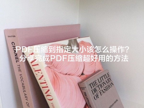 PDF压缩到指定大小该怎么操作？分享完成PDF压缩超好用的方法