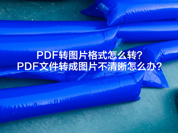 PDF转图片格式怎么转？PDF文件转成图片不清晰怎么办？