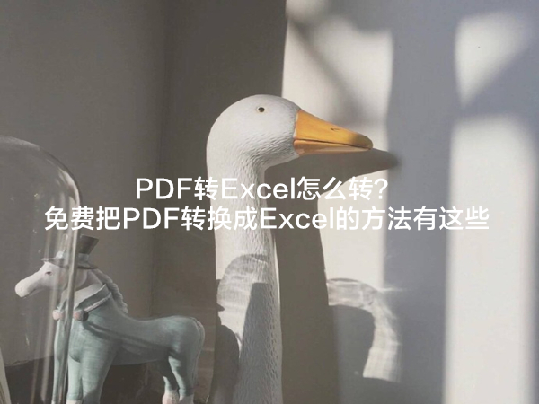 PDF转Excel怎么转？免费把PDF转换成Excel的方法有这些